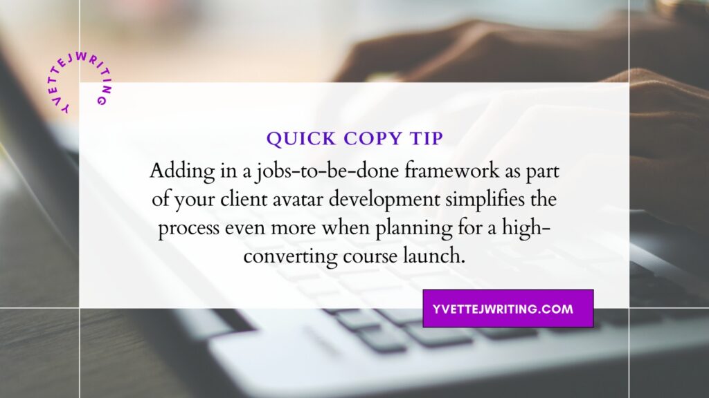 Quick Copy Tip re using Jobs To Be Done Framework in Client Avatar development process when planning for a high-converting course launch.